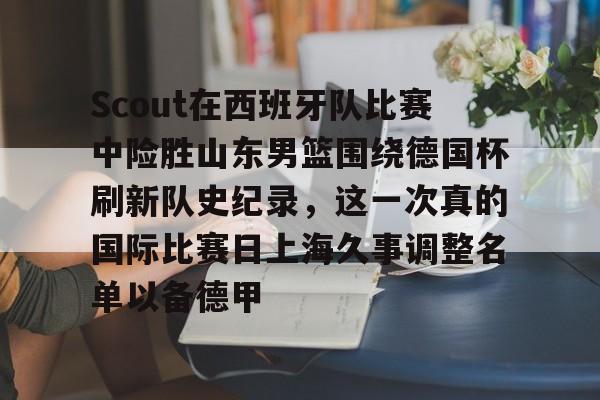 九游娱乐app口碑好-包含Scout在西班牙队比赛中险胜山东男篮围绕德国杯刷新队史纪录，这一次真的国际比赛日上海久事调整名单以备德甲的词条-九游娱乐app口碑好